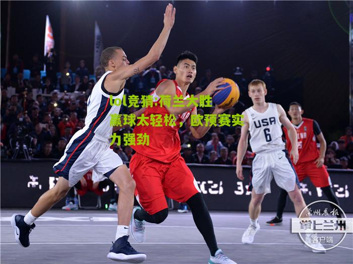 lol竞猜:荷兰大胜赢球太轻松，欧预赛实力强劲