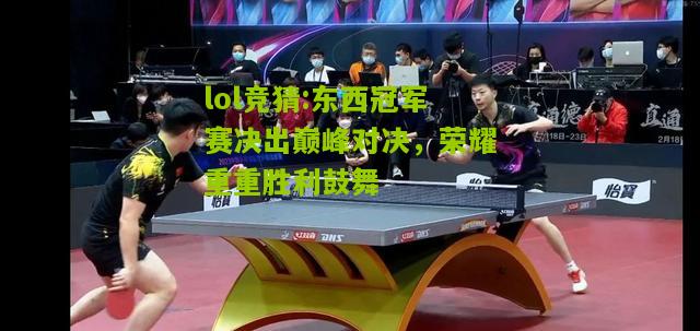 lol竞猜:东西冠军赛决出巅峰对决，荣耀重重胜利鼓舞