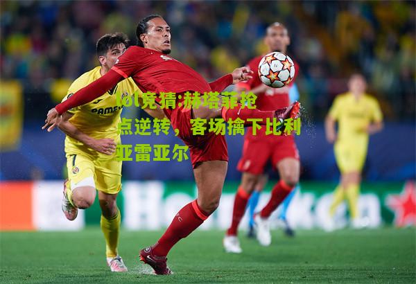 lol竞猜:赫塔菲抢点逆转，客场擒下比利亚雷亚尔