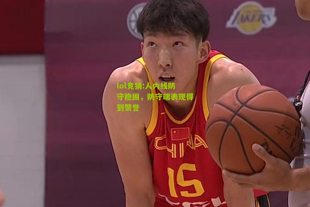 lol竞猜:人内线防守稳固，防守端表现得到赞誉