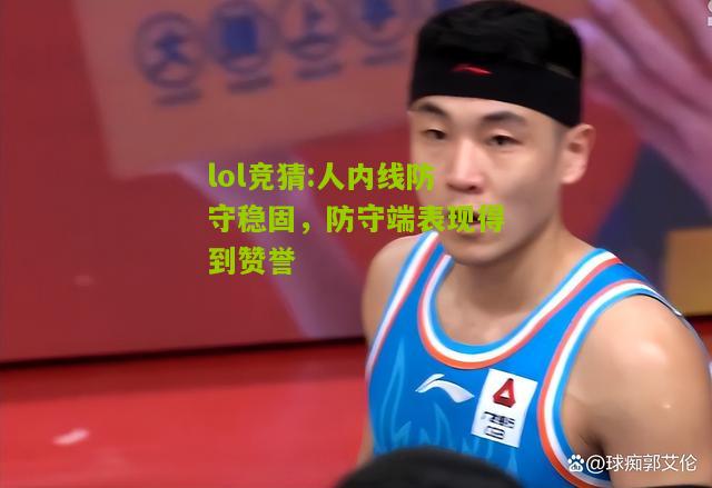 lol竞猜:人内线防守稳固，防守端表现得到赞誉