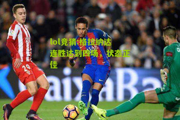 lol竞猜:格拉纳达连胜达到四场，状态正佳