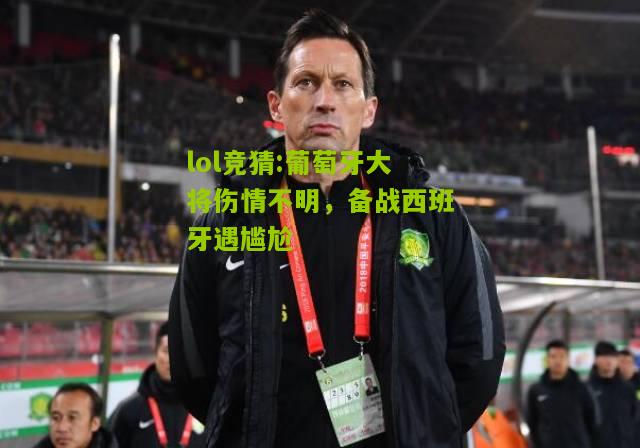 lol竞猜:葡萄牙大将伤情不明，备战西班牙遇尴尬