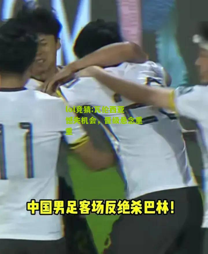 lol竞猜:瓦伦西亚憾失机会，晋级悬念重重
