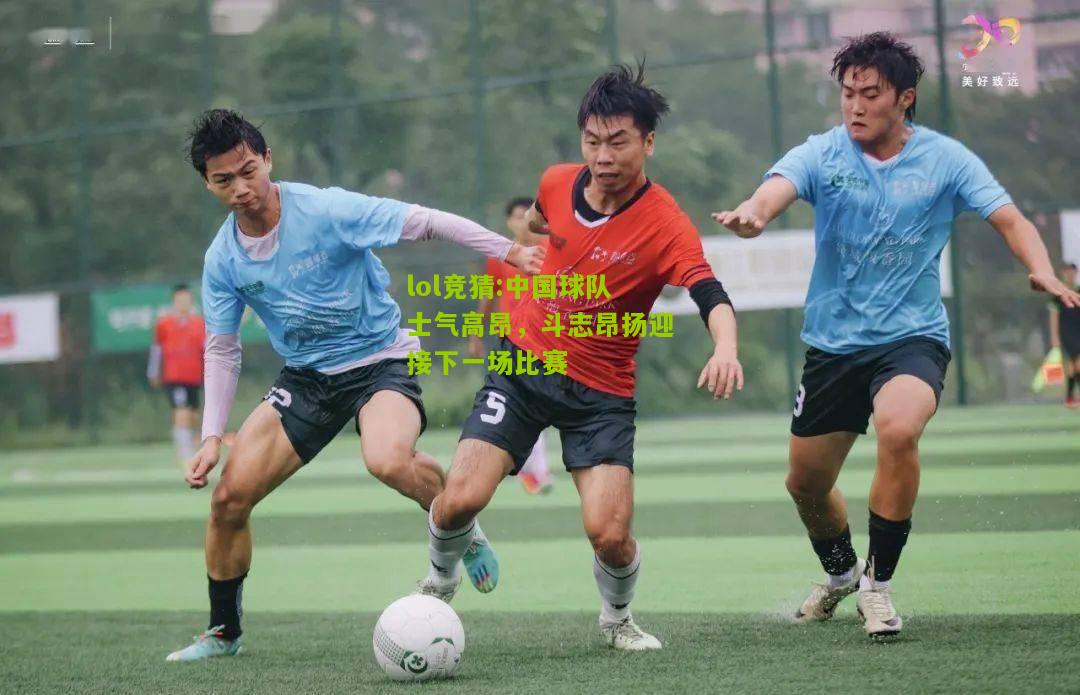 lol竞猜:中国球队士气高昂，斗志昂扬迎接下一场比赛