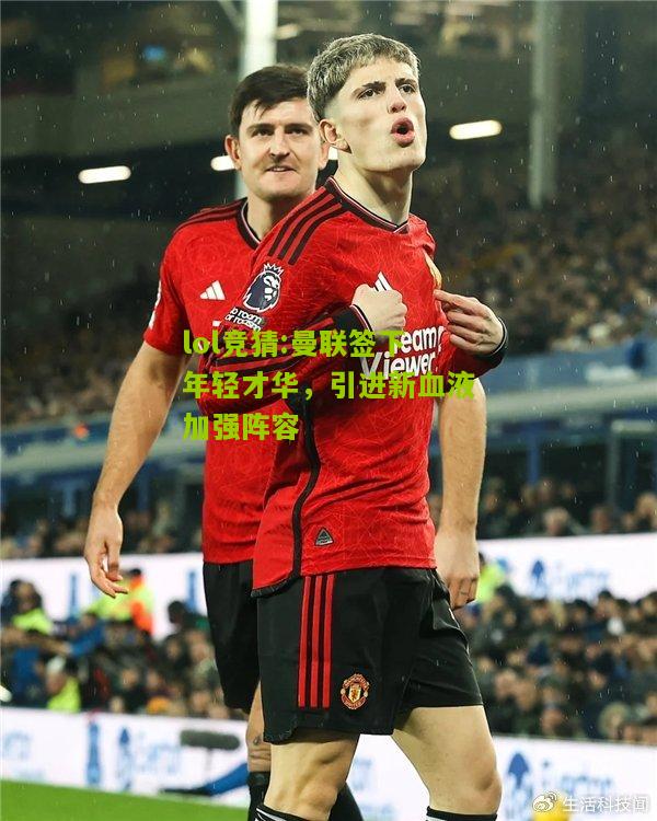 lol竞猜:曼联签下年轻才华，引进新血液加强阵容