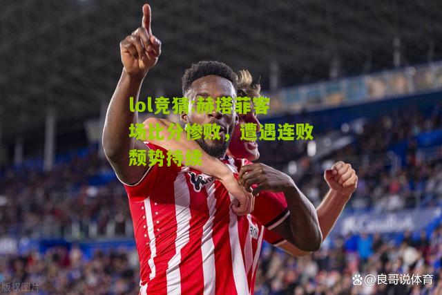 lol竞猜:赫塔菲客场比分惨败，遭遇连败颓势持续