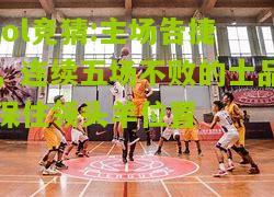 lol竞猜:主场告捷，连续五场不败的士品保住领头羊位置