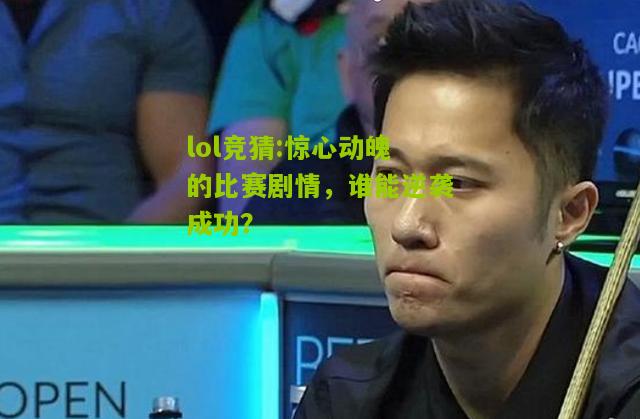 lol竞猜:惊心动魄的比赛剧情，谁能逆袭成功？