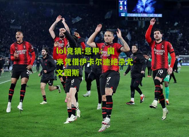 lol竞猜:意甲：国米凭借伊卡尔迪绝杀尤文图斯