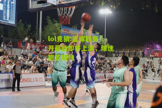 lol竞猜:篮球联赛开幕战即将上演，球迷翘首期待