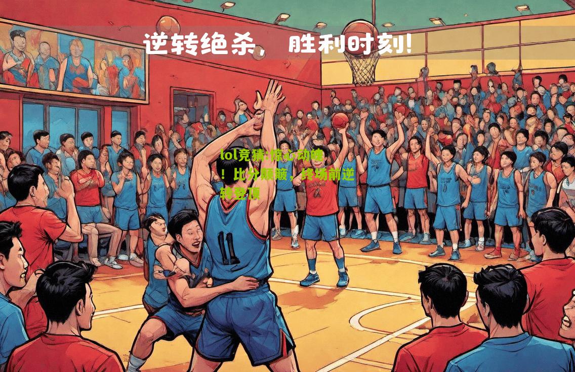 lol竞猜:惊心动魄！比分颠簸，终场前逆转登顶