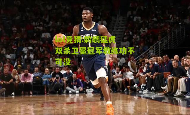 lol竞猜:鹈鹕猛虎双杀卫冕冠军教练功不可没