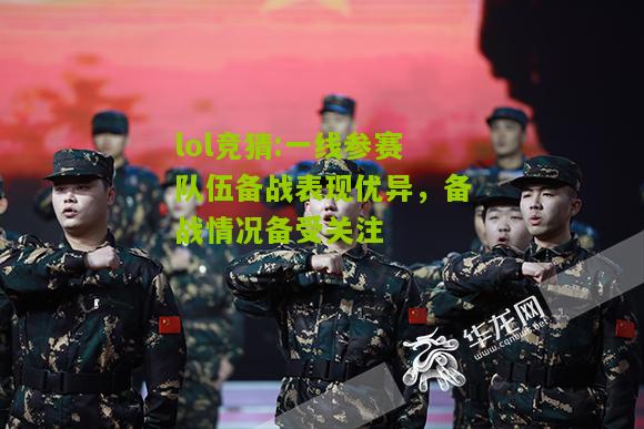 lol竞猜:一线参赛队伍备战表现优异，备战情况备受关注
