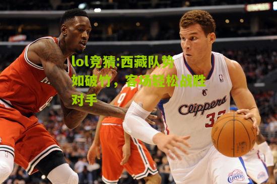 lol竞猜:西藏队势如破竹，客场轻松战胜对手