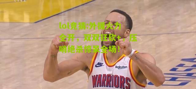 lol竞猜:外援火力全开，双双狂砍+，压哨绝杀惊呆全场！