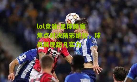 lol竞猜:足球联赛焦点对决精彩绝伦，球员展现超凡实力
