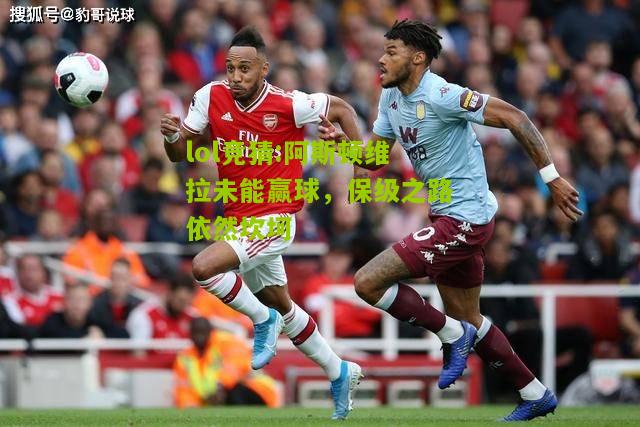 lol竞猜:阿斯顿维拉未能赢球，保级之路依然坎坷