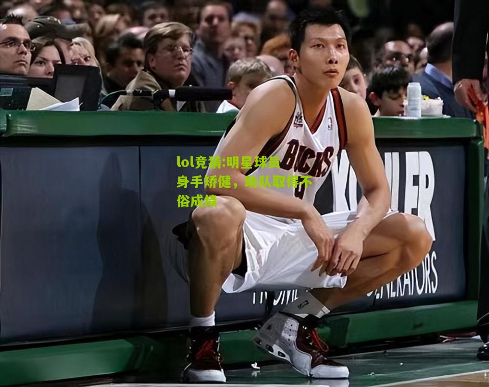 lol竞猜:明星球员身手矫健，助队取得不俗成绩