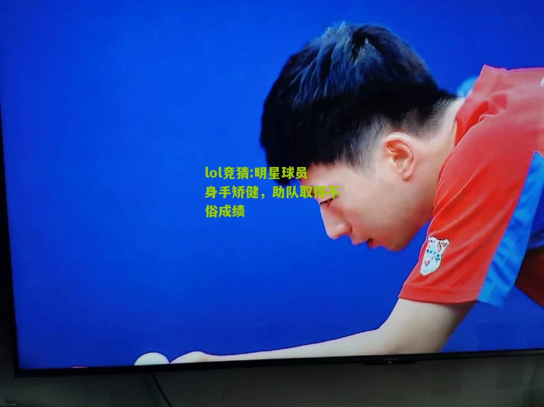 lol竞猜:明星球员身手矫健，助队取得不俗成绩