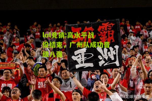 lol竞猜:高水平战役结束，广州队成功晋级八强