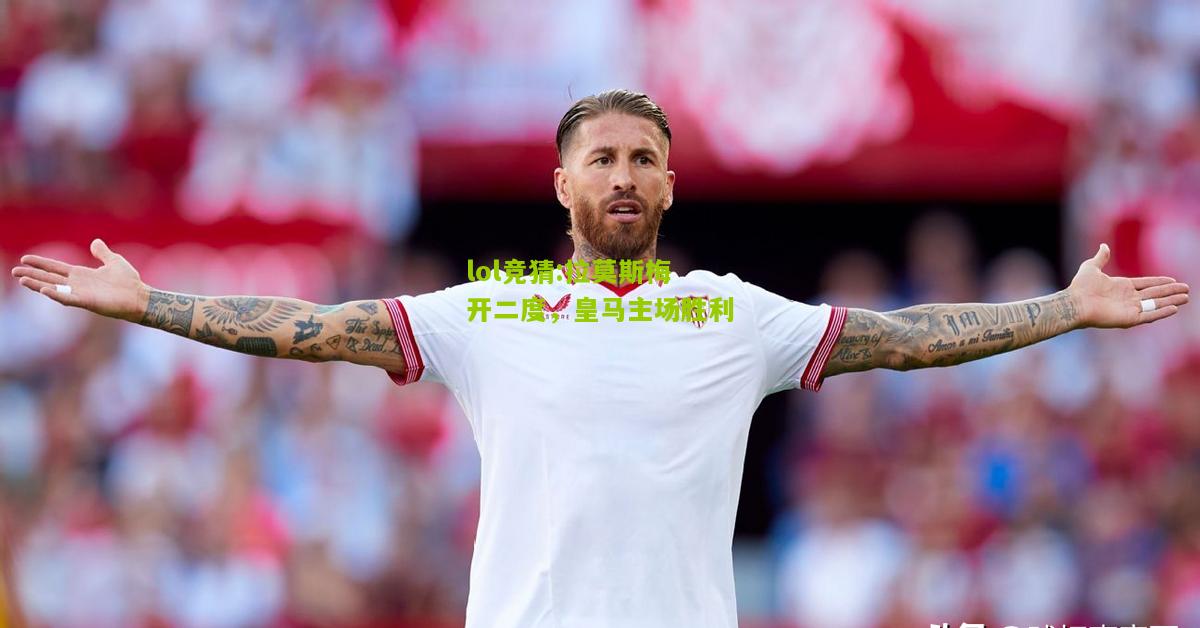 lol竞猜:拉莫斯梅开二度，皇马主场胜利