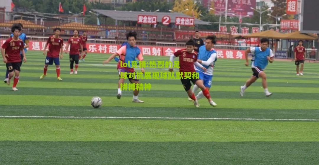 lol竞猜:热烈的足球对抗展现球队默契和拼搏精神