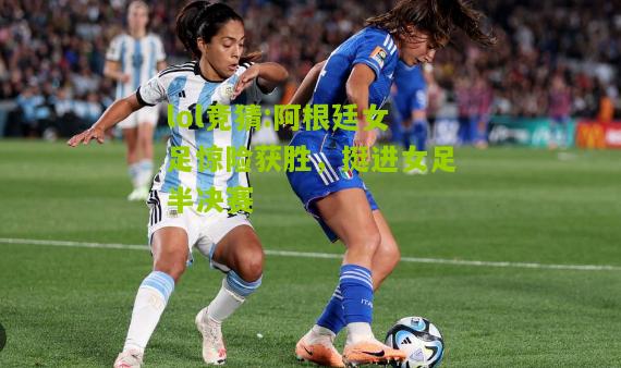 lol竞猜:阿根廷女足惊险获胜，挺进女足半决赛