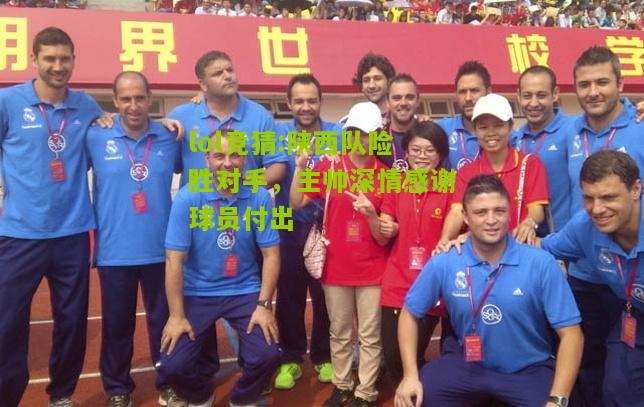 lol竞猜:陕西队险胜对手，主帅深情感谢球员付出