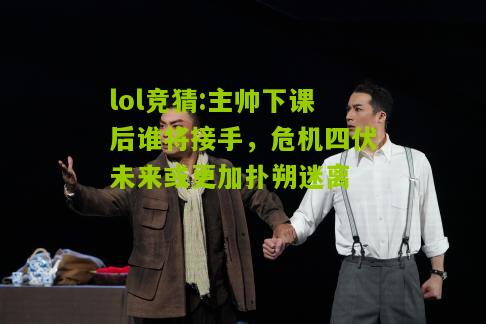 lol竞猜:主帅下课后谁将接手，危机四伏未来或更加扑朔迷离