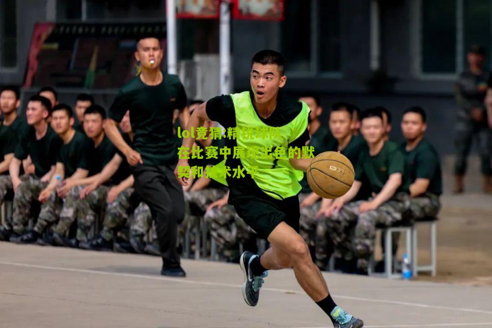 lol竞猜:精锐球队在比赛中展现出色的默契和技术水平