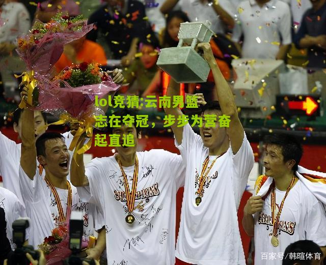 lol竞猜:云南男篮志在夺冠，步步为营奋起直追