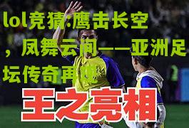 lol竞猜:鹰击长空，凤舞云间——亚洲足坛传奇再现