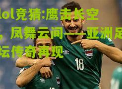lol竞猜:鹰击长空，凤舞云间——亚洲足坛传奇再现