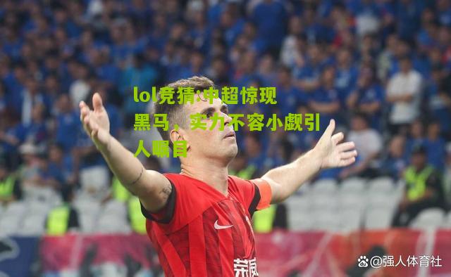 lol竞猜:中超惊现黑马，实力不容小觑引人瞩目