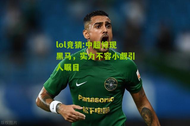 lol竞猜:中超惊现黑马，实力不容小觑引人瞩目
