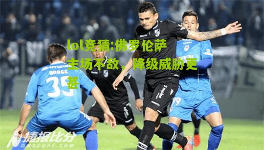 lol竞猜:佛罗伦萨主场不敌，降级威胁更甚