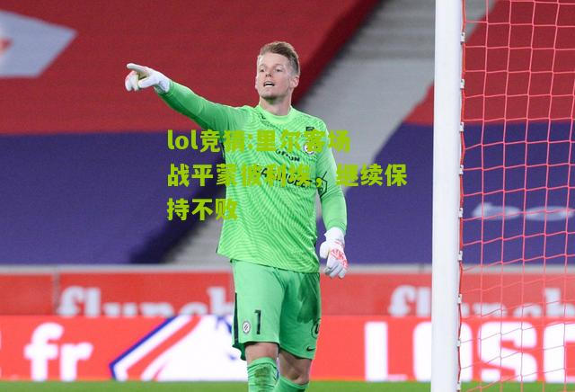 lol竞猜:里尔客场战平蒙彼利埃，继续保持不败