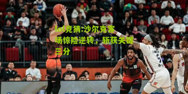 lol竞猜:沙尔克客场惊险逆转，斩获关键三分
