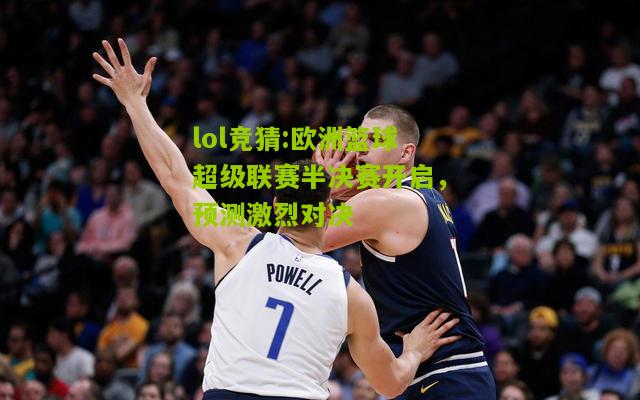 lol竞猜:欧洲篮球超级联赛半决赛开启，预测激烈对决