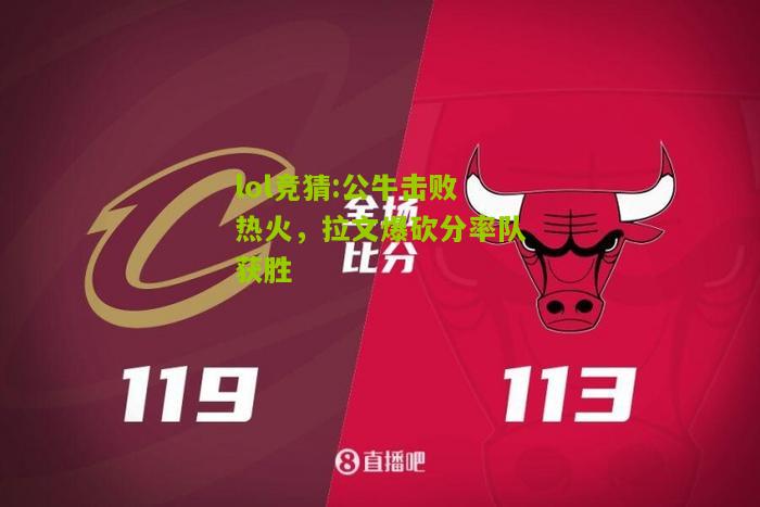 lol竞猜:公牛击败热火，拉文爆砍分率队获胜