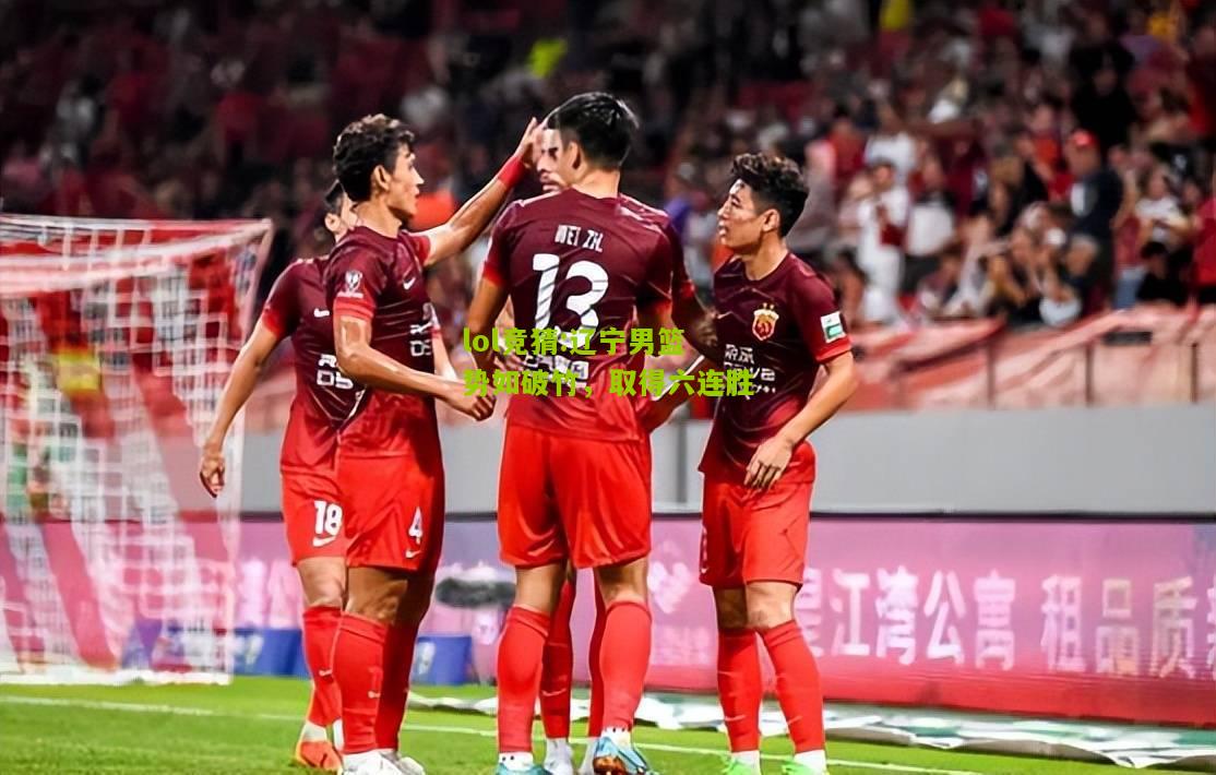 lol竞猜:辽宁男篮势如破竹，取得六连胜