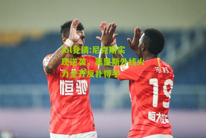 lol竞猜:尼克斯实现逆袭，莫里斯外线火力全开反扑得手
