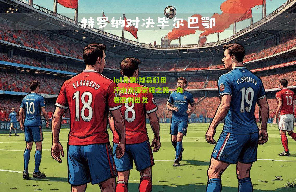 lol竞猜:球员们用汗水浇灌荣耀之路，向着胜利出发