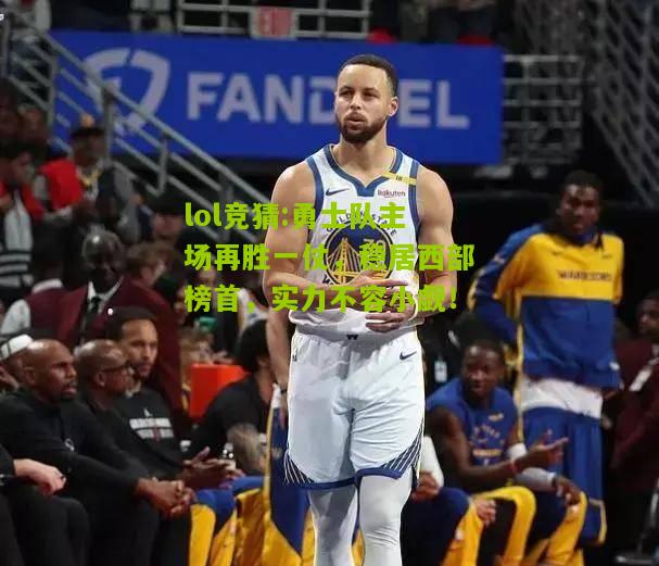 lol竞猜:勇士队主场再胜一仗，稳居西部榜首，实力不容小觑！