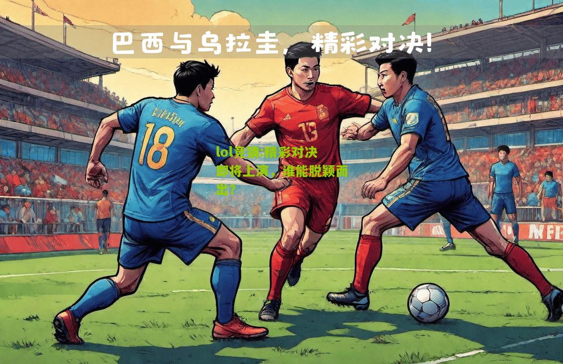 lol竞猜:精彩对决即将上演，谁能脱颖而出？