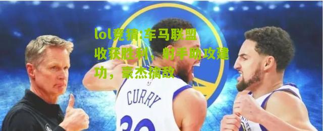 lol竞猜:车马联盟收获胜利，射手助攻建功，豪杰擒敌