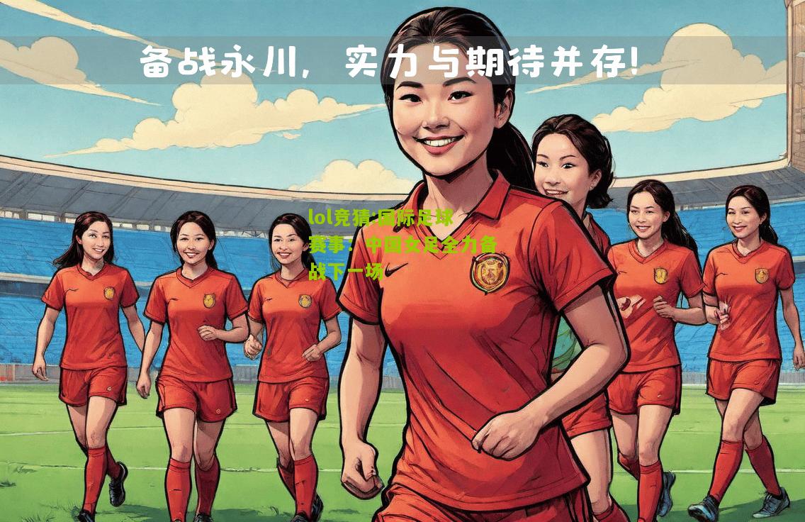 lol竞猜:国际足球赛事：中国女足全力备战下一场