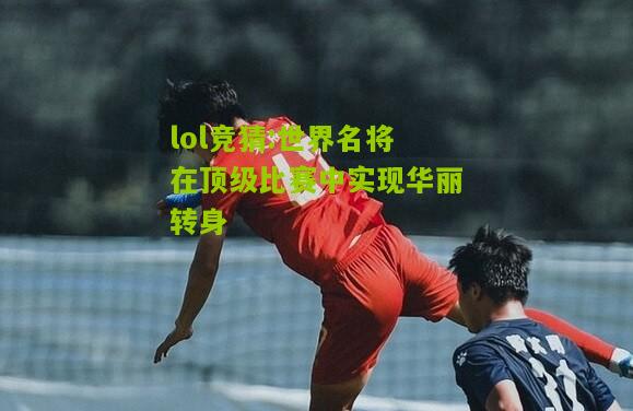 lol竞猜:世界名将在顶级比赛中实现华丽转身