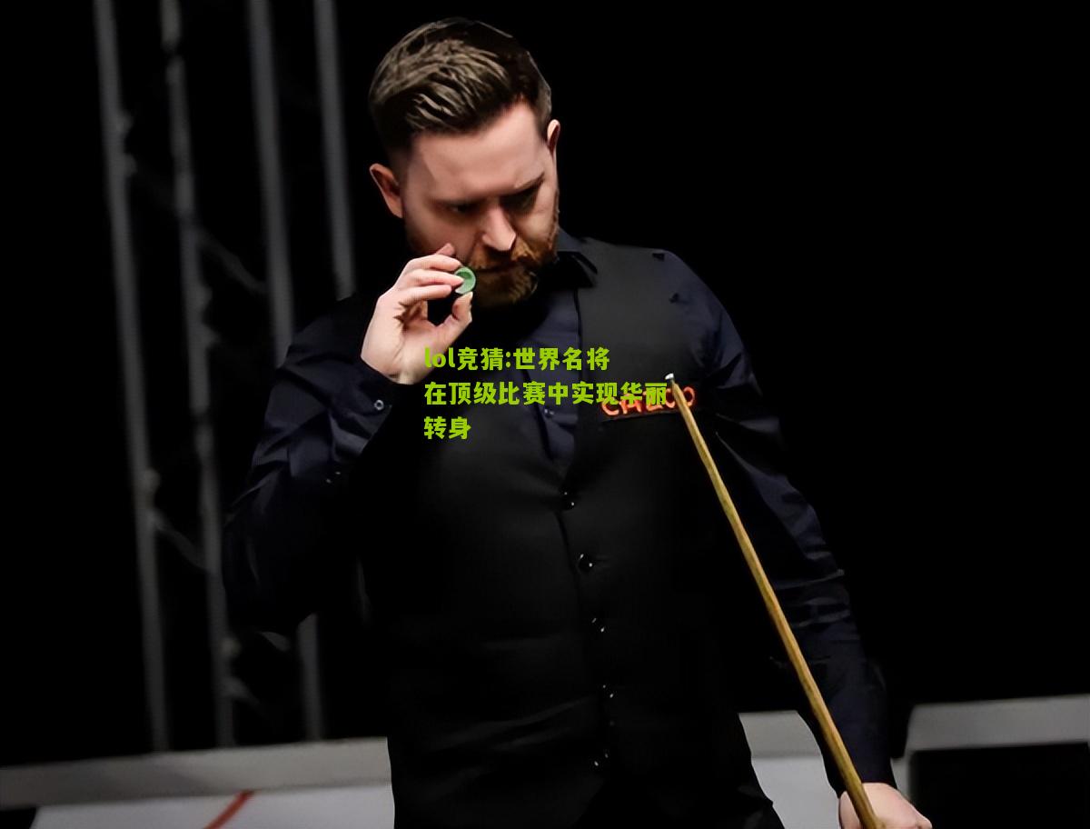 lol竞猜:世界名将在顶级比赛中实现华丽转身